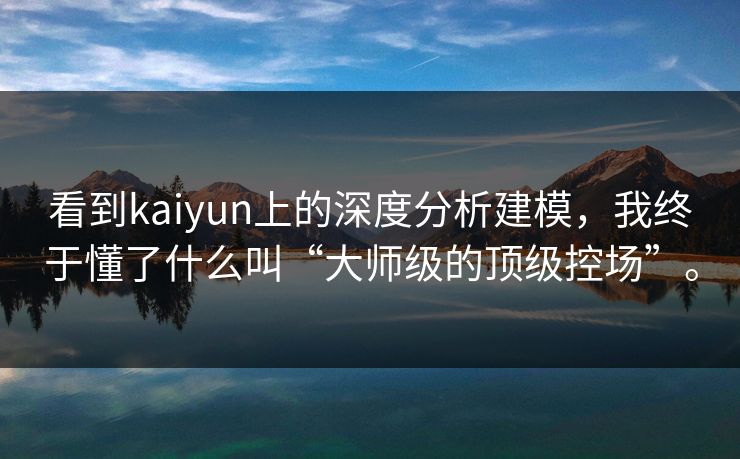 看到kaiyun上的深度分析建模，我终于懂了什么叫“大师级的顶级控场”。