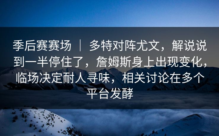季后赛赛场 ｜ 多特对阵尤文，解说说到一半停住了，詹姆斯身上出现变化，临场决定耐人寻味，相关讨论在多个平台发酵