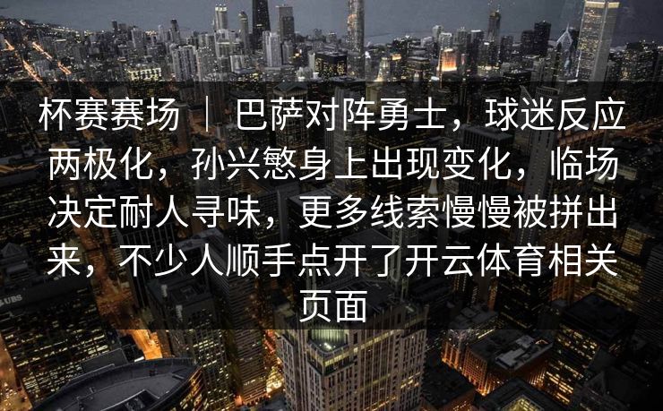 杯赛赛场 ｜ 巴萨对阵勇士，球迷反应两极化，孙兴慜身上出现变化，临场决定耐人寻味，更多线索慢慢被拼出来，不少人顺手点开了开云体育相关页面