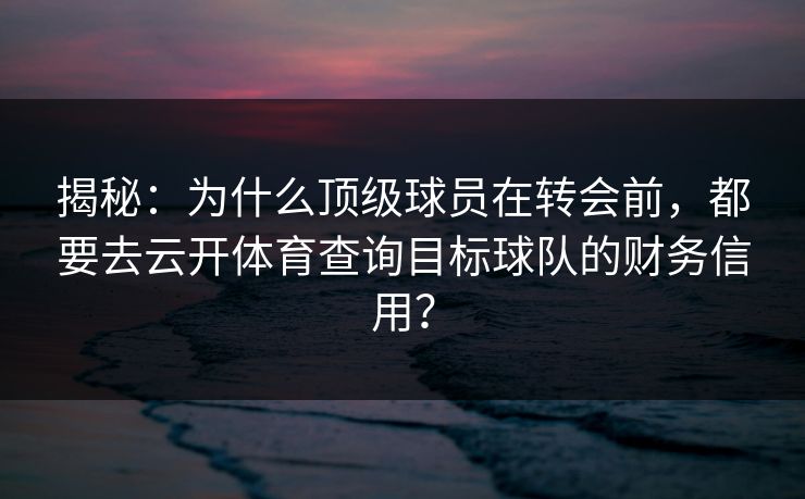 揭秘:为什么顶级球员在转会前,都要去云开体育查询目标球队的财务信用? 揭秘:为什么顶级球员在转会前,都要去云开体育查询目标球队的财务信用?