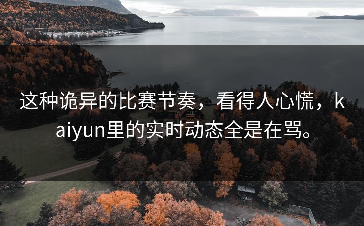 这种诡异的比赛节奏，看得人心慌，kaiyun里的实时动态全是在骂。