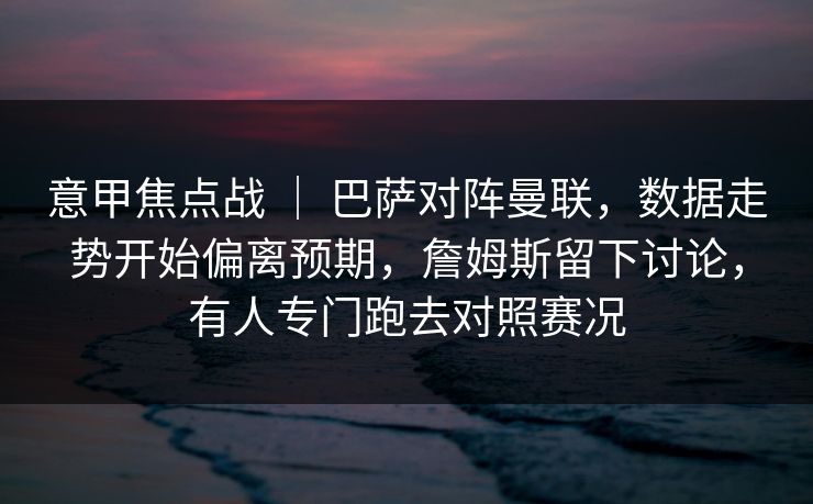 意甲焦点战 ｜ 巴萨对阵曼联，数据走势开始偏离预期，詹姆斯留下讨论，有人专门跑去对照赛况