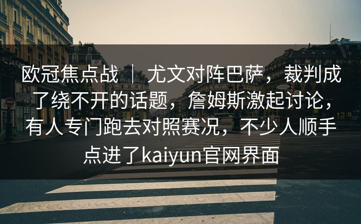 欧冠焦点战 | 尤文对阵巴萨,裁判成了绕不开的话题,詹姆斯激起讨论,有人专门跑去对照赛况,不少人顺手点进了kaiyun官网界面 欧冠焦点战 | 尤文对阵巴萨,裁判成了绕不开的话题,詹姆斯激起讨论,有人专门跑去对照赛况,不少人顺手点进了kaiyun官网界面