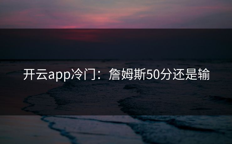 开云app冷门:詹姆斯50分还是输 开云app冷门:詹姆斯50分还是输