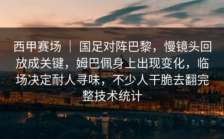 西甲赛场 ｜ 国足对阵巴黎，慢镜头回放成关键，姆巴佩身上出现变化，临场决定耐人寻味，不少人干脆去翻完整技术统计