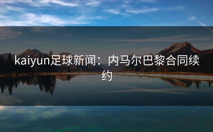 kaiyun足球新闻:内马尔巴黎合同续约 kaiyun足球新闻:内马尔巴黎合同续约